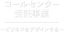 コールセンター受託事業 ?ビジネスをデザインする?